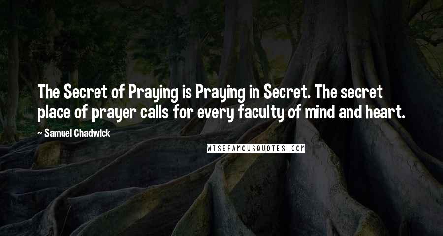 Samuel Chadwick Quotes: The Secret of Praying is Praying in Secret. The secret place of prayer calls for every faculty of mind and heart.