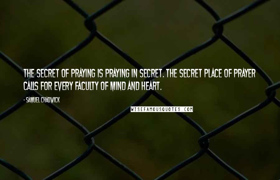 Samuel Chadwick Quotes: The Secret of Praying is Praying in Secret. The secret place of prayer calls for every faculty of mind and heart.