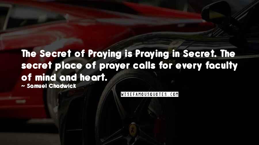 Samuel Chadwick Quotes: The Secret of Praying is Praying in Secret. The secret place of prayer calls for every faculty of mind and heart.