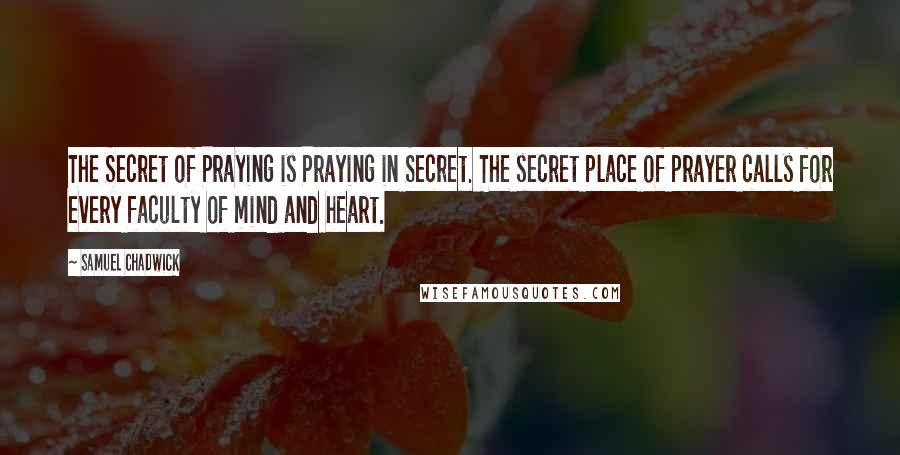 Samuel Chadwick Quotes: The Secret of Praying is Praying in Secret. The secret place of prayer calls for every faculty of mind and heart.