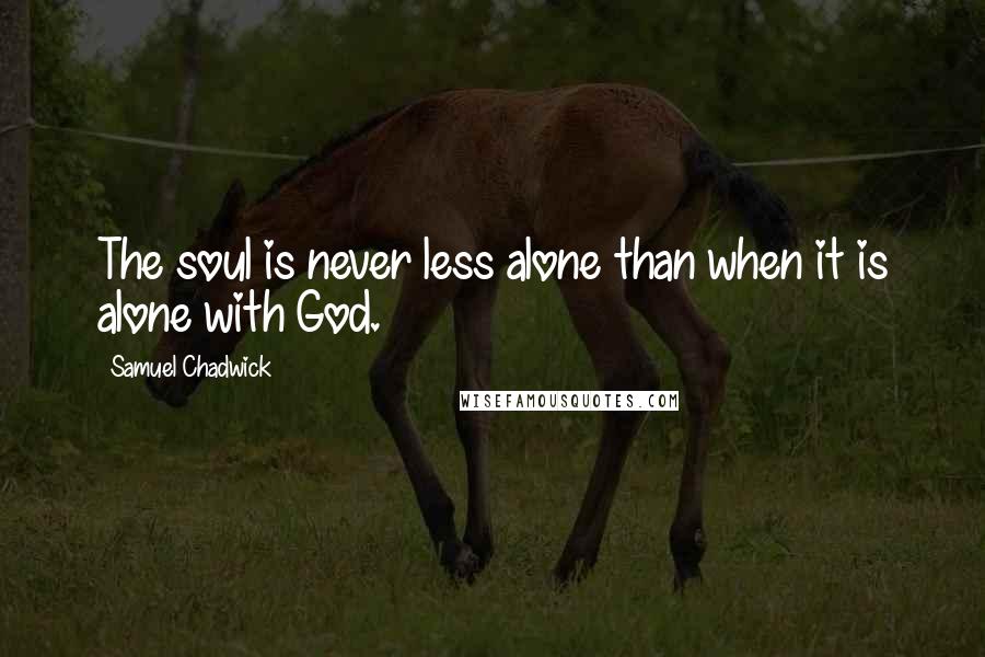 Samuel Chadwick Quotes: The soul is never less alone than when it is alone with God.