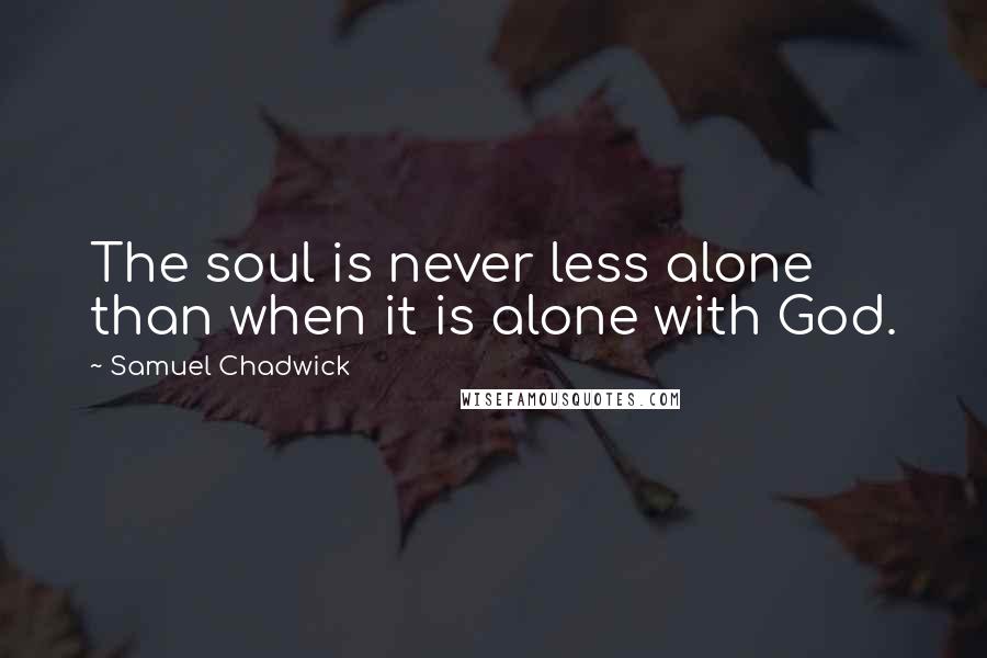 Samuel Chadwick Quotes: The soul is never less alone than when it is alone with God.