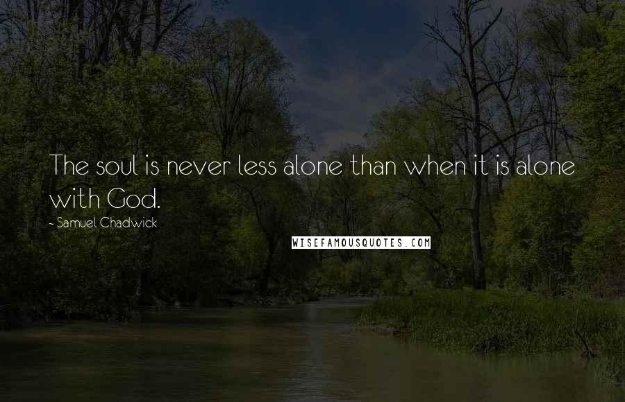 Samuel Chadwick Quotes: The soul is never less alone than when it is alone with God.