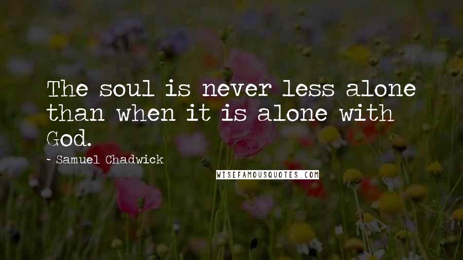 Samuel Chadwick Quotes: The soul is never less alone than when it is alone with God.