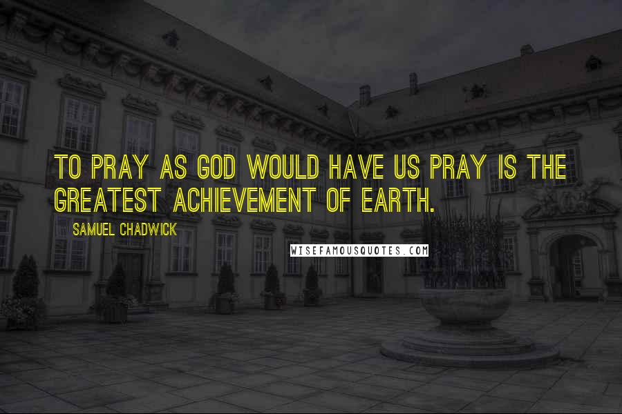 Samuel Chadwick Quotes: To pray as God would have us pray is the greatest achievement of earth.