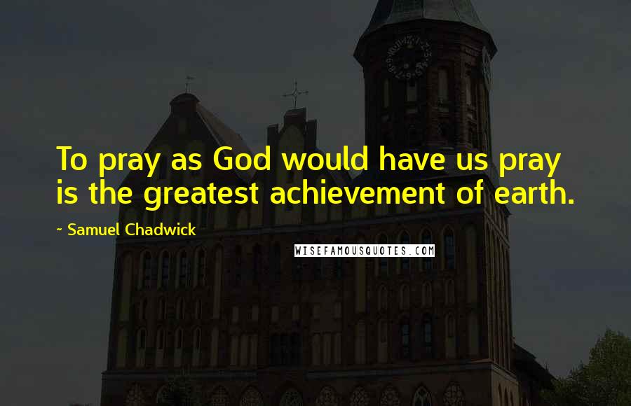 Samuel Chadwick Quotes: To pray as God would have us pray is the greatest achievement of earth.