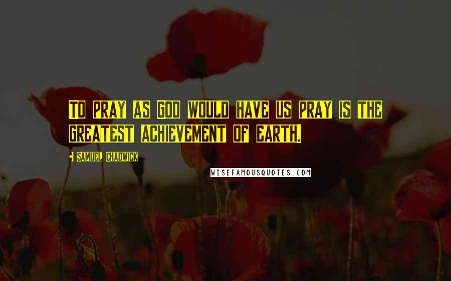 Samuel Chadwick Quotes: To pray as God would have us pray is the greatest achievement of earth.