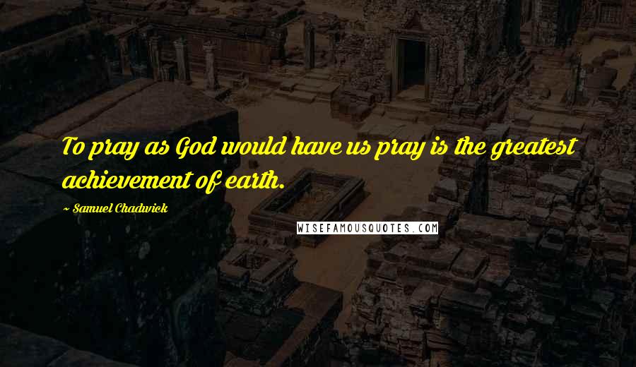 Samuel Chadwick Quotes: To pray as God would have us pray is the greatest achievement of earth.