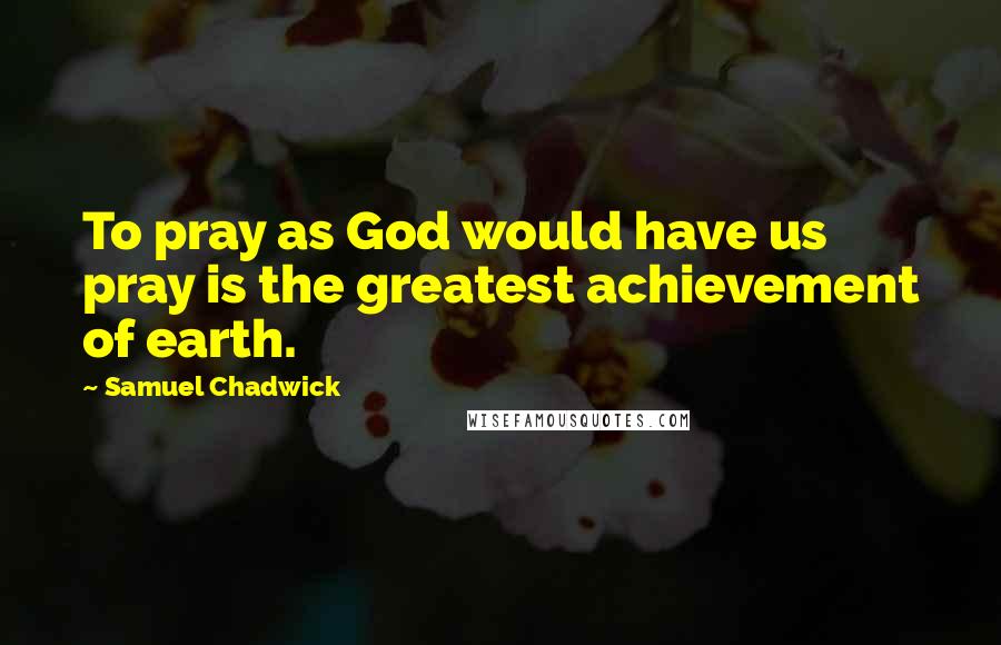 Samuel Chadwick Quotes: To pray as God would have us pray is the greatest achievement of earth.