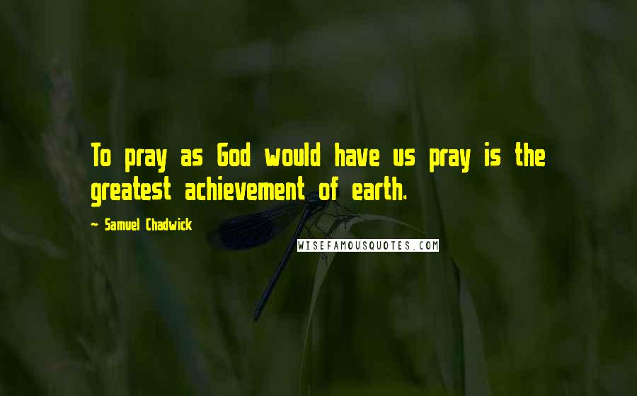 Samuel Chadwick Quotes: To pray as God would have us pray is the greatest achievement of earth.