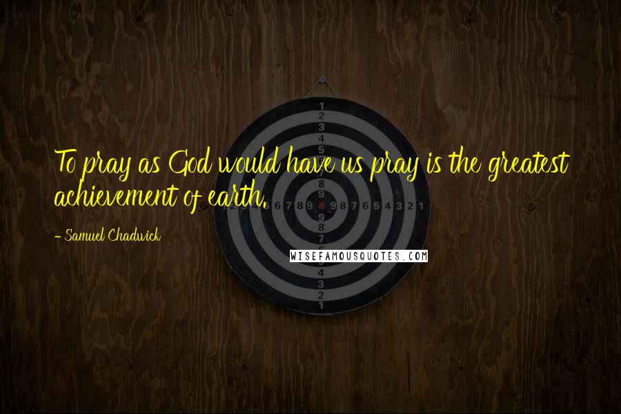 Samuel Chadwick Quotes: To pray as God would have us pray is the greatest achievement of earth.