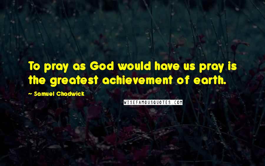 Samuel Chadwick Quotes: To pray as God would have us pray is the greatest achievement of earth.