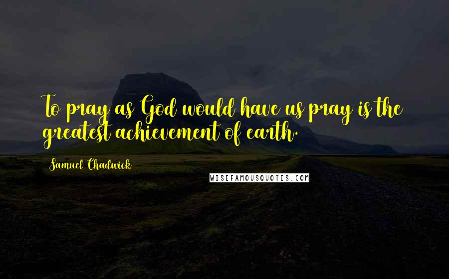 Samuel Chadwick Quotes: To pray as God would have us pray is the greatest achievement of earth.