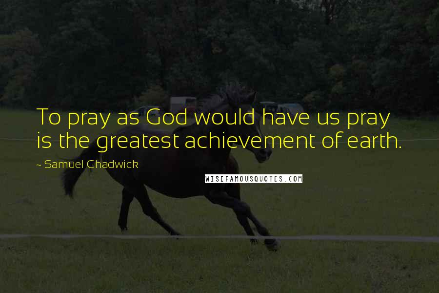 Samuel Chadwick Quotes: To pray as God would have us pray is the greatest achievement of earth.