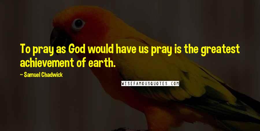 Samuel Chadwick Quotes: To pray as God would have us pray is the greatest achievement of earth.