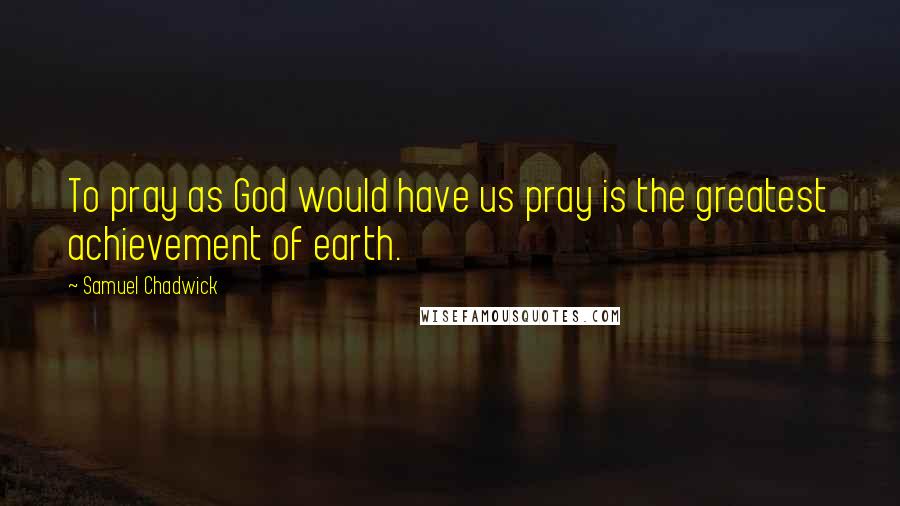 Samuel Chadwick Quotes: To pray as God would have us pray is the greatest achievement of earth.