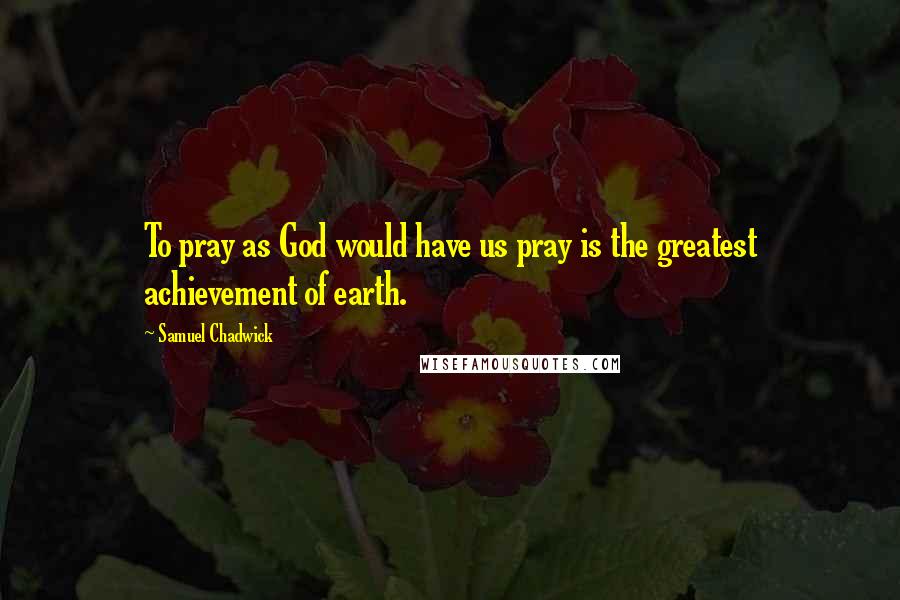 Samuel Chadwick Quotes: To pray as God would have us pray is the greatest achievement of earth.