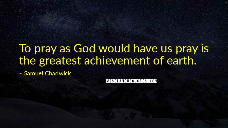 Samuel Chadwick Quotes: To pray as God would have us pray is the greatest achievement of earth.
