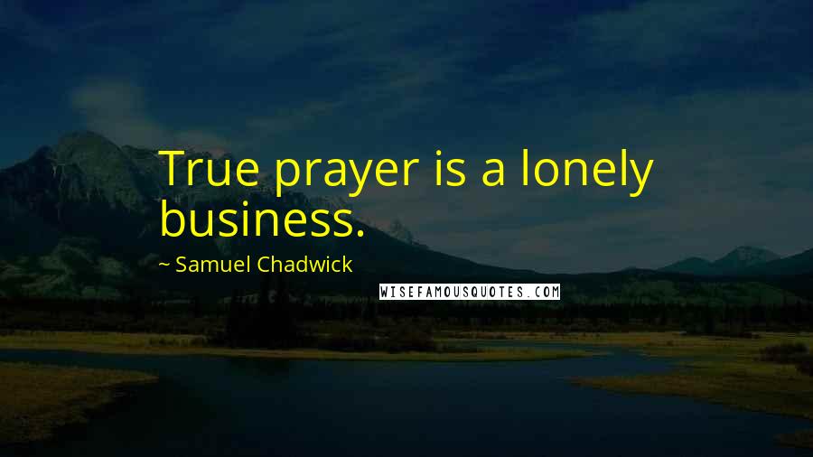 Samuel Chadwick Quotes: True prayer is a lonely business.