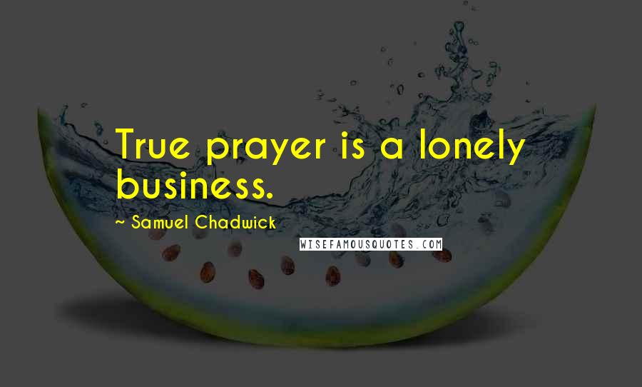 Samuel Chadwick Quotes: True prayer is a lonely business.