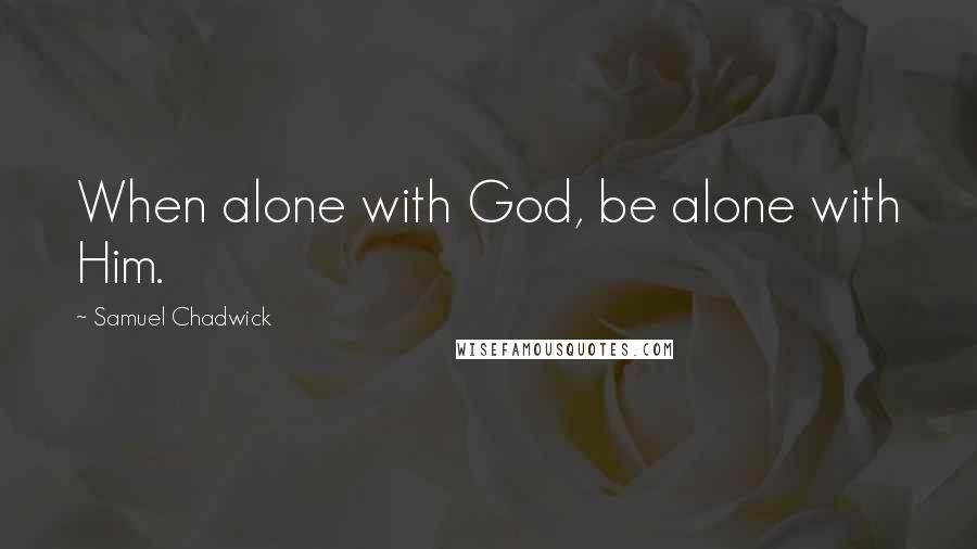 Samuel Chadwick Quotes: When alone with God, be alone with Him.