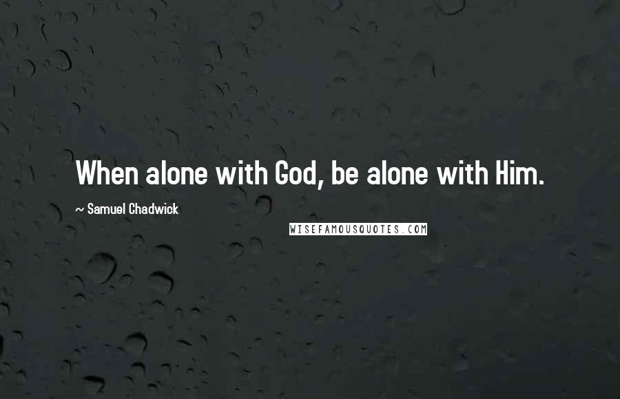 Samuel Chadwick Quotes: When alone with God, be alone with Him.