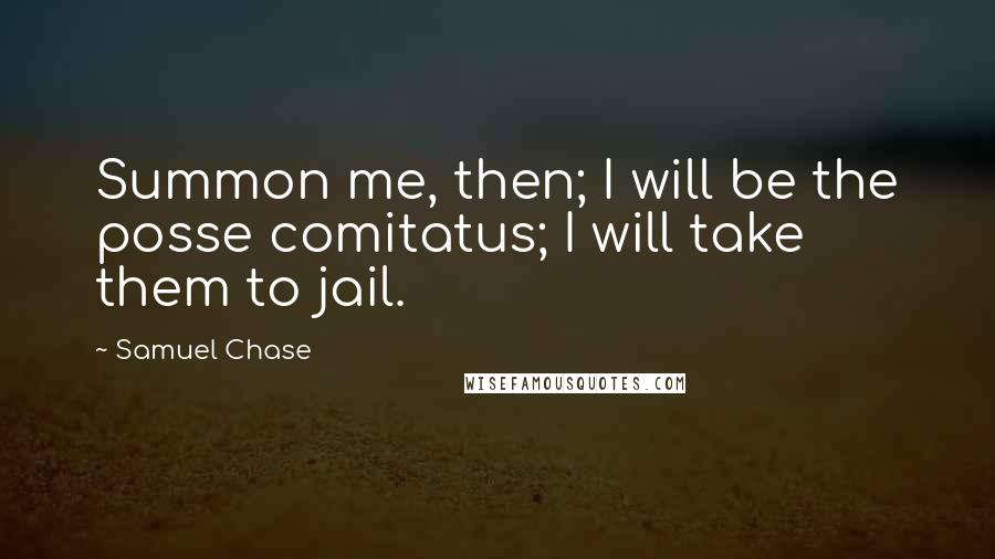 Samuel Chase Quotes: Summon me, then; I will be the posse comitatus; I will take them to jail.