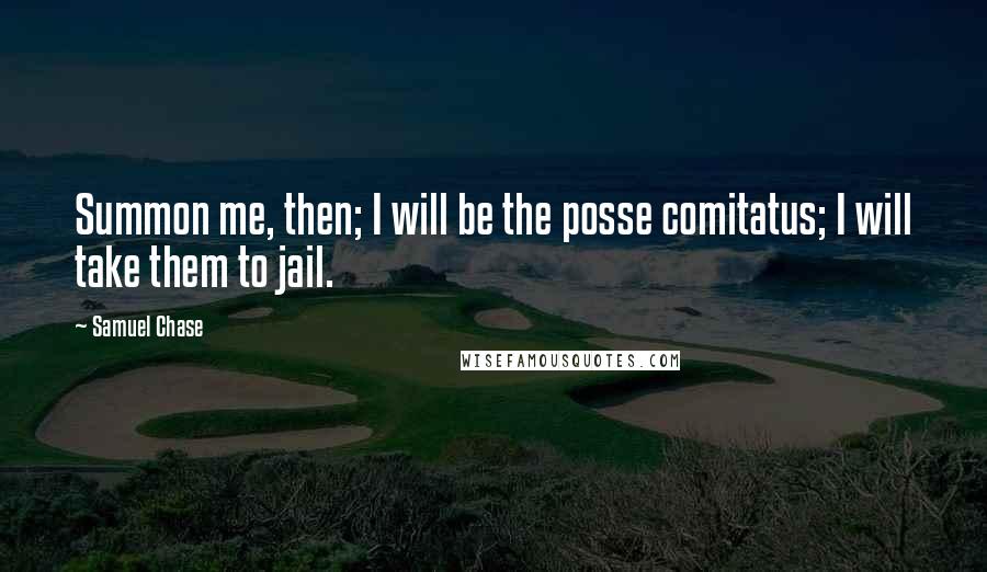 Samuel Chase Quotes: Summon me, then; I will be the posse comitatus; I will take them to jail.