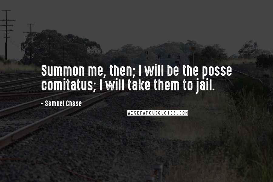 Samuel Chase Quotes: Summon me, then; I will be the posse comitatus; I will take them to jail.