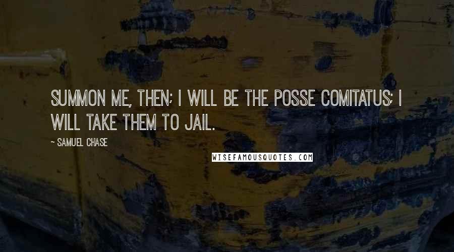 Samuel Chase Quotes: Summon me, then; I will be the posse comitatus; I will take them to jail.