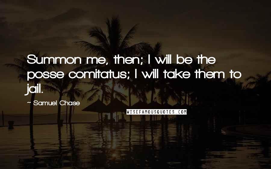 Samuel Chase Quotes: Summon me, then; I will be the posse comitatus; I will take them to jail.