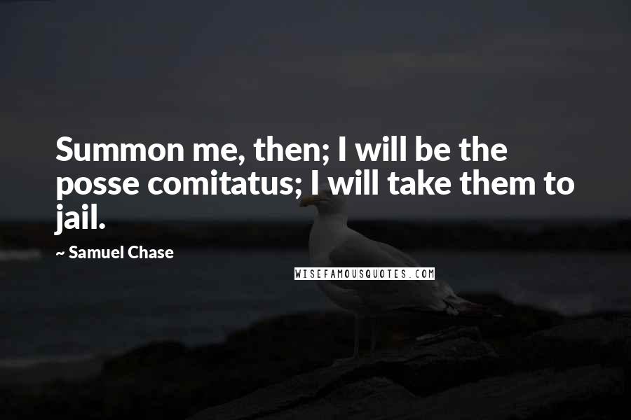 Samuel Chase Quotes: Summon me, then; I will be the posse comitatus; I will take them to jail.