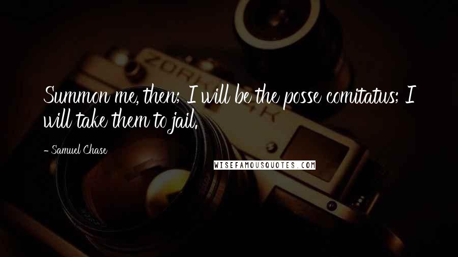 Samuel Chase Quotes: Summon me, then; I will be the posse comitatus; I will take them to jail.