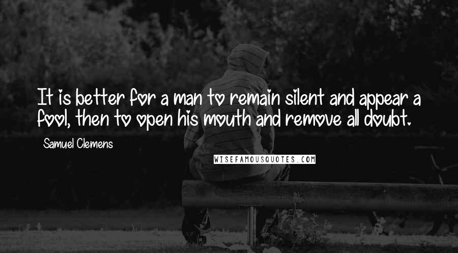 Samuel Clemens Quotes: It is better for a man to remain silent and appear a fool, then to open his mouth and remove all doubt.