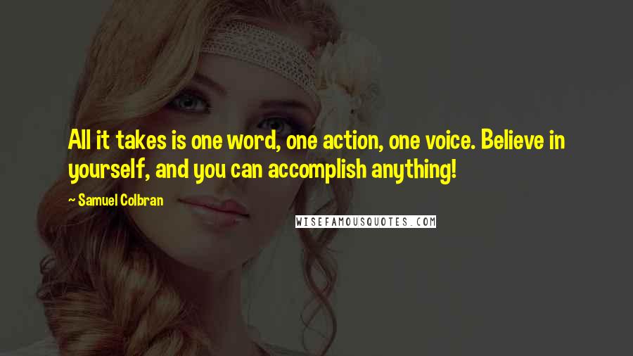 Samuel Colbran Quotes: All it takes is one word, one action, one voice. Believe in yourself, and you can accomplish anything!