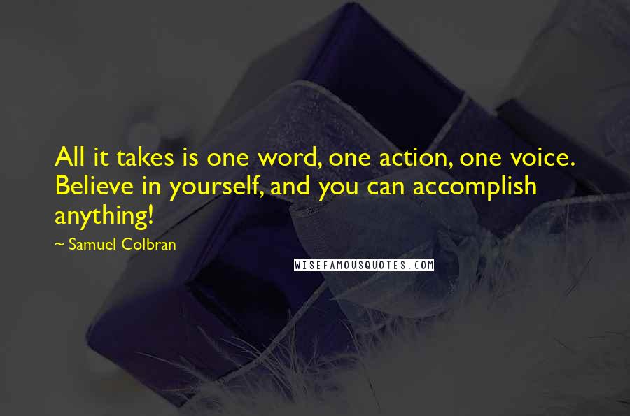 Samuel Colbran Quotes: All it takes is one word, one action, one voice. Believe in yourself, and you can accomplish anything!