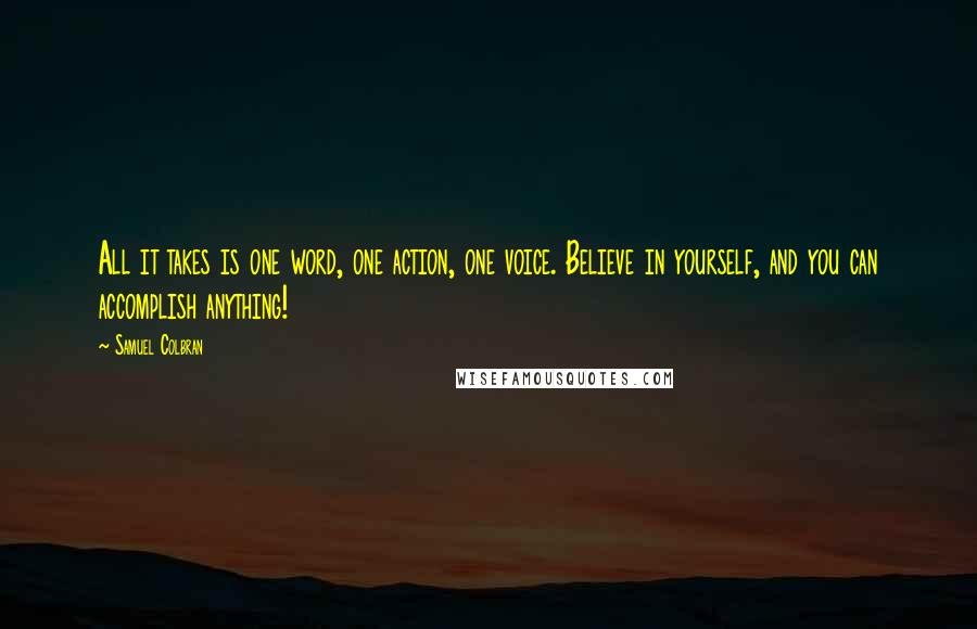 Samuel Colbran Quotes: All it takes is one word, one action, one voice. Believe in yourself, and you can accomplish anything!