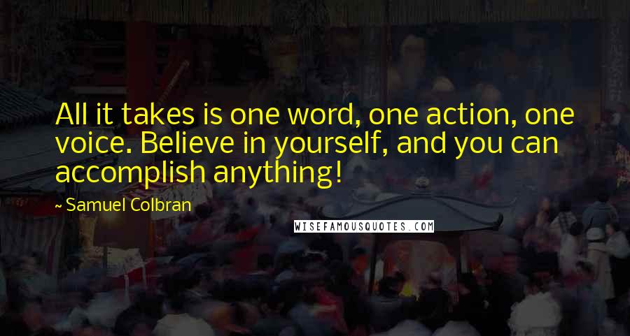 Samuel Colbran Quotes: All it takes is one word, one action, one voice. Believe in yourself, and you can accomplish anything!