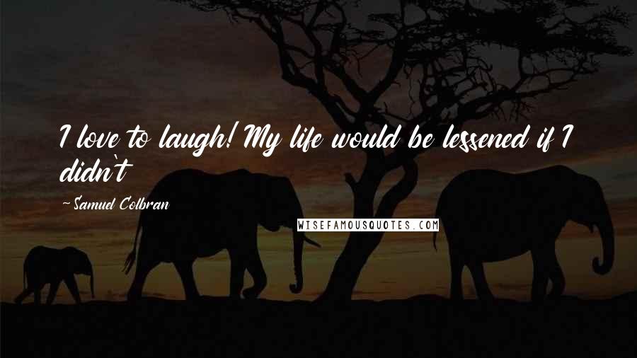 Samuel Colbran Quotes: I love to laugh! My life would be lessened if I didn't