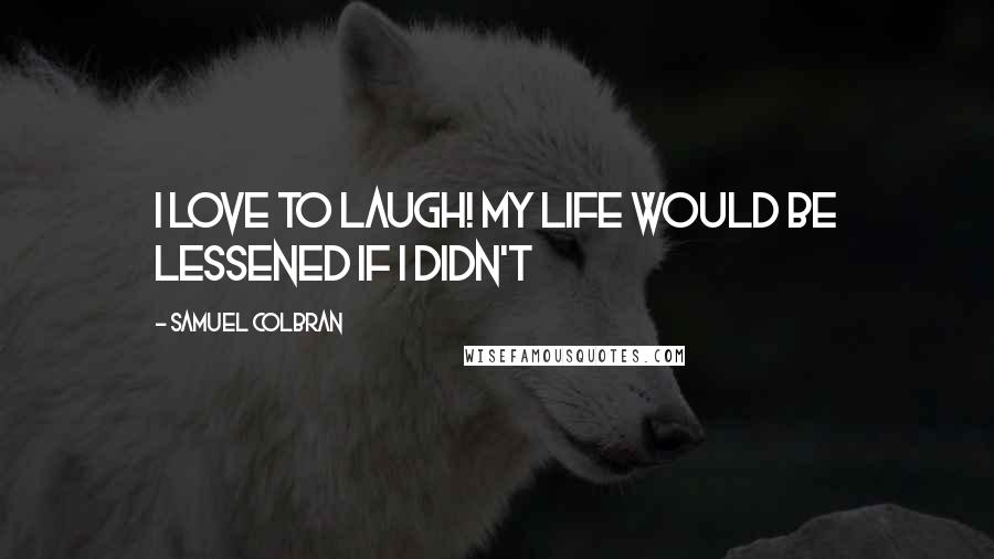 Samuel Colbran Quotes: I love to laugh! My life would be lessened if I didn't