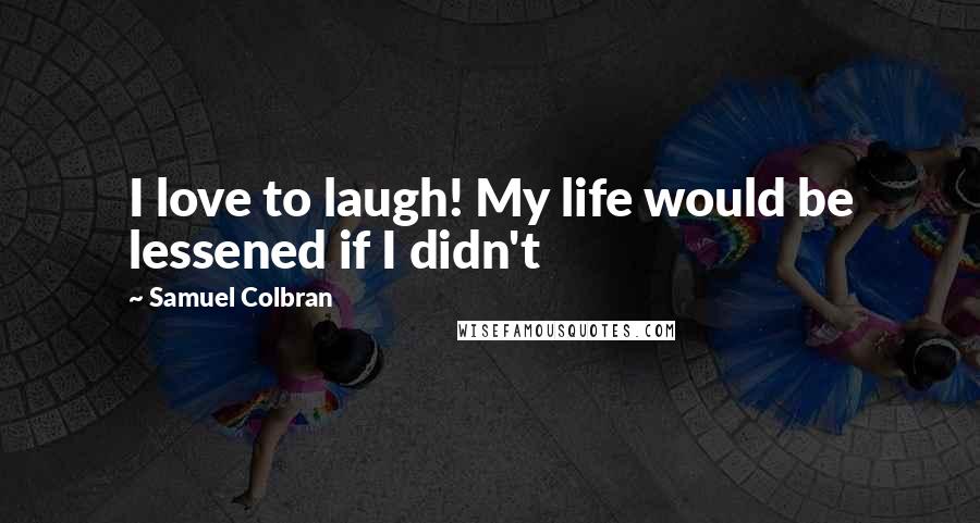 Samuel Colbran Quotes: I love to laugh! My life would be lessened if I didn't