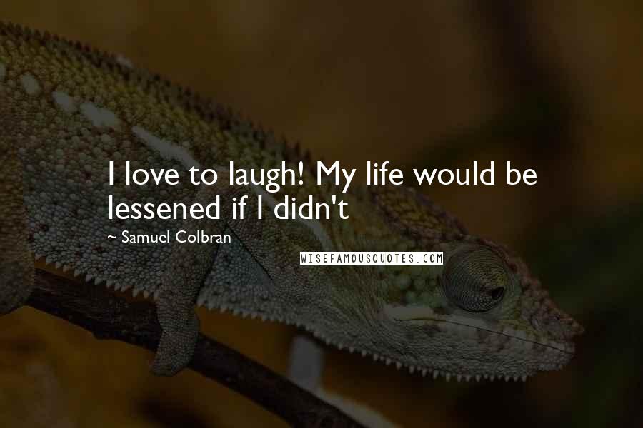 Samuel Colbran Quotes: I love to laugh! My life would be lessened if I didn't