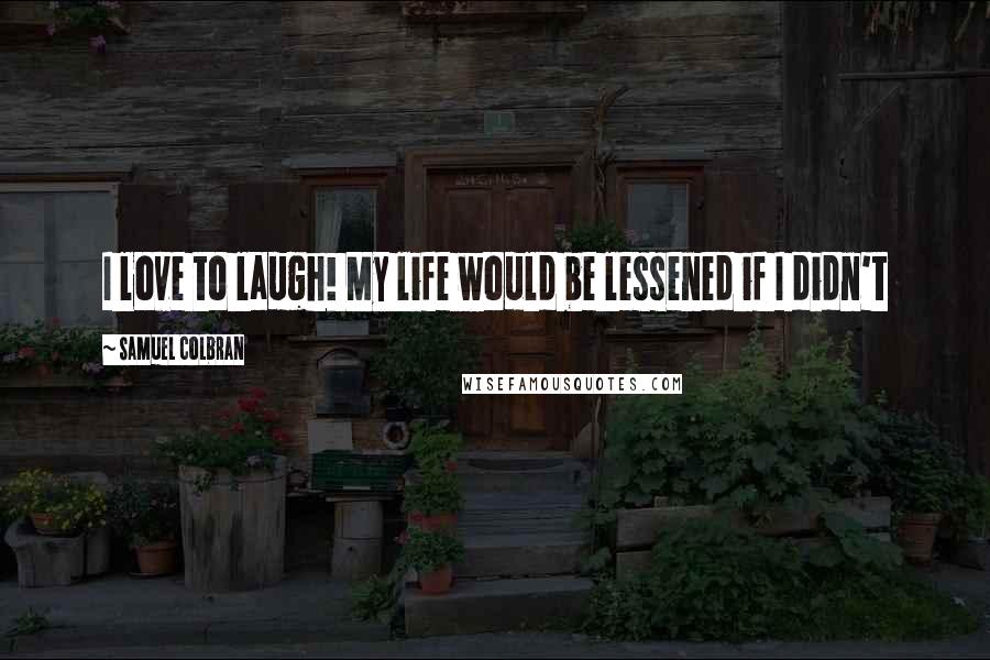 Samuel Colbran Quotes: I love to laugh! My life would be lessened if I didn't