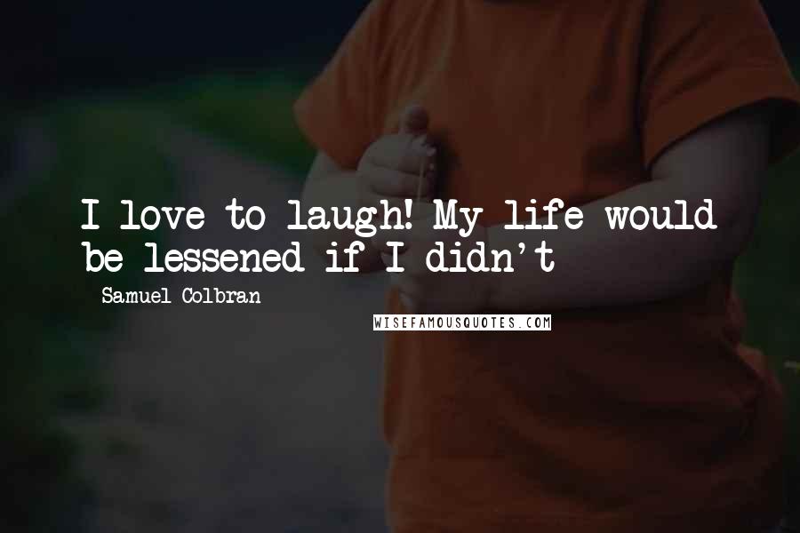 Samuel Colbran Quotes: I love to laugh! My life would be lessened if I didn't