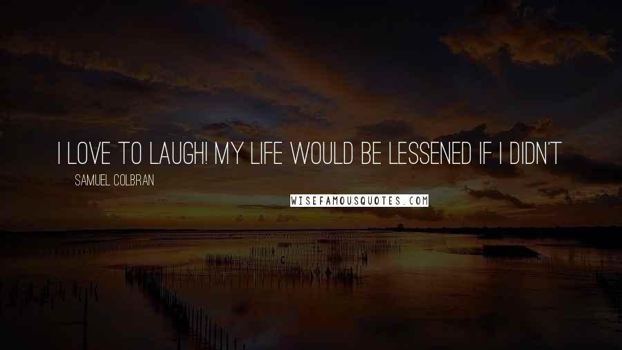 Samuel Colbran Quotes: I love to laugh! My life would be lessened if I didn't