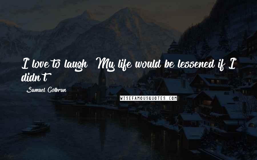 Samuel Colbran Quotes: I love to laugh! My life would be lessened if I didn't