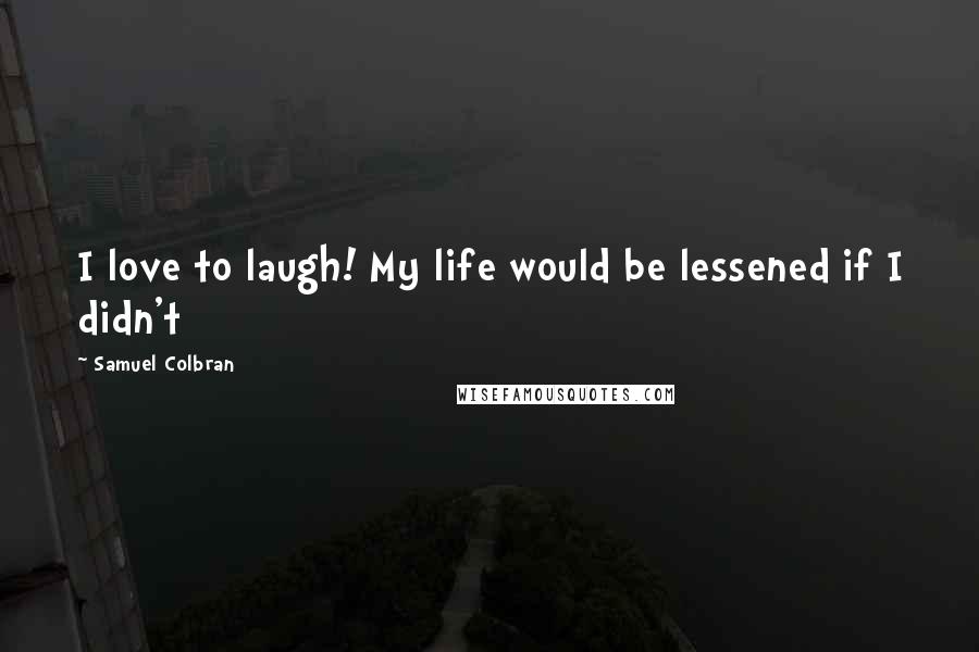 Samuel Colbran Quotes: I love to laugh! My life would be lessened if I didn't