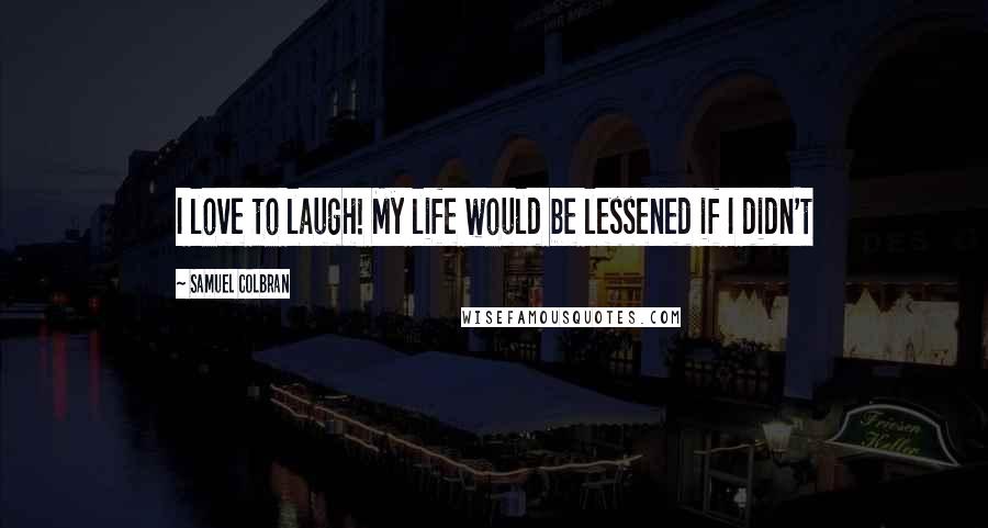 Samuel Colbran Quotes: I love to laugh! My life would be lessened if I didn't