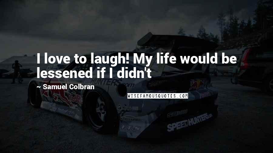 Samuel Colbran Quotes: I love to laugh! My life would be lessened if I didn't