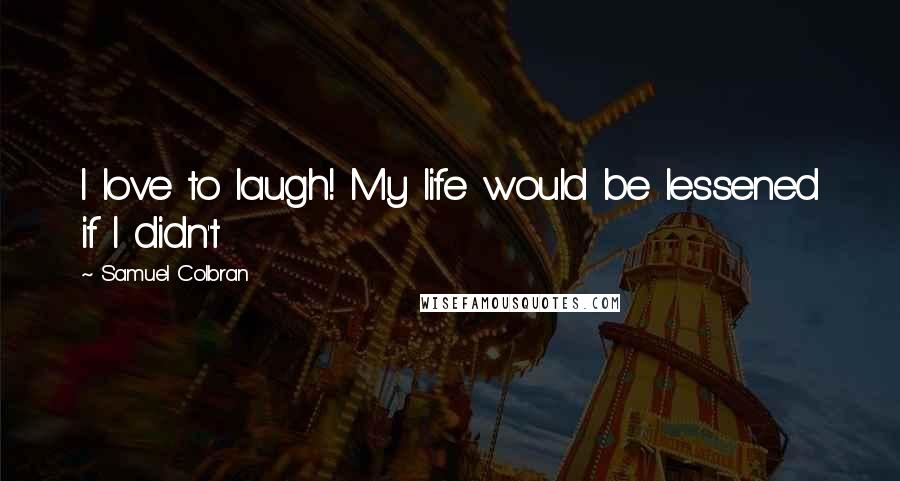 Samuel Colbran Quotes: I love to laugh! My life would be lessened if I didn't